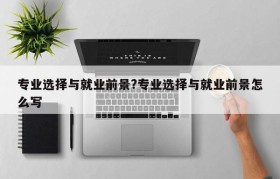 专业选择与就业前景?专业选择与就业前景怎么写