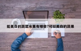 能美白的蔬菜水果有哪些?可以美白的蔬果